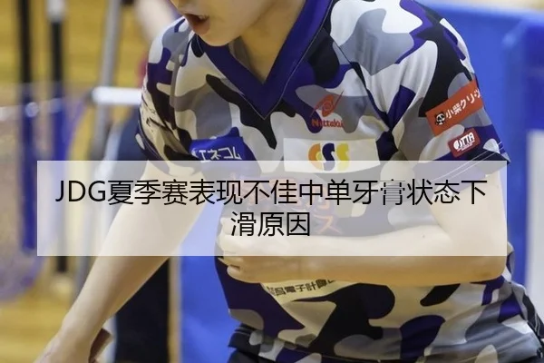 JDG夏季赛表现不佳中单牙膏状态下滑原因