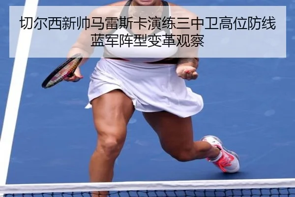 qie-er-xi-xin-shuai-ma-lei-si-ka-yan-lian-san-zhong-wei-gao-wei-fang-xian-lan-jun-zhen-xing-bian-ge-guan-cha-2-228.jpg