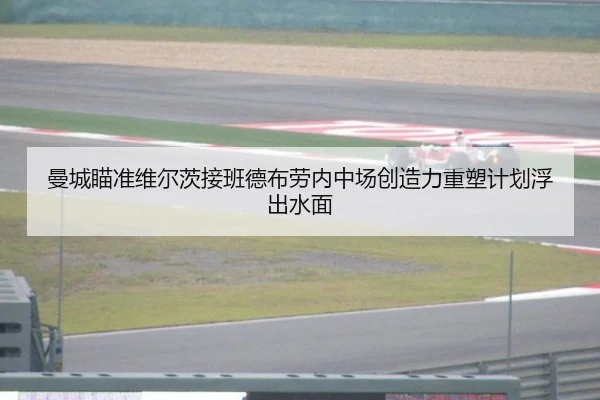 曼城瞄准维尔茨接班德布劳内中场创造力重塑计划浮出水面