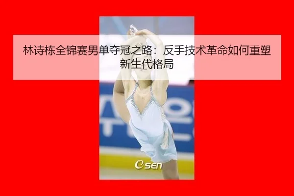 林诗栋全锦赛男单夺冠之路：反手技术革命如何重塑新生代格局