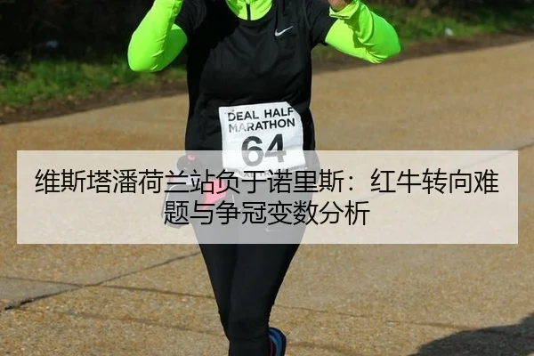 维斯塔潘荷兰站负于诺里斯：红牛转向难题与争冠变数分析
